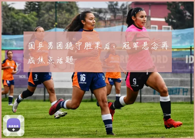 国乒男团稳守胜果后，冠军悬念再成焦点话题