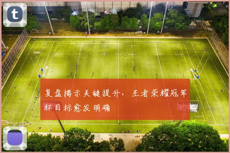 复盘揭示关键提升，王者荣耀冠军杯目标愈发明确