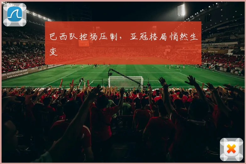 巴西队控场压制，亚冠格局悄然生变
