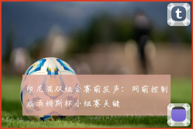 印尼混双组合赛前发声：网前控制成汤姆斯杯小组赛关键