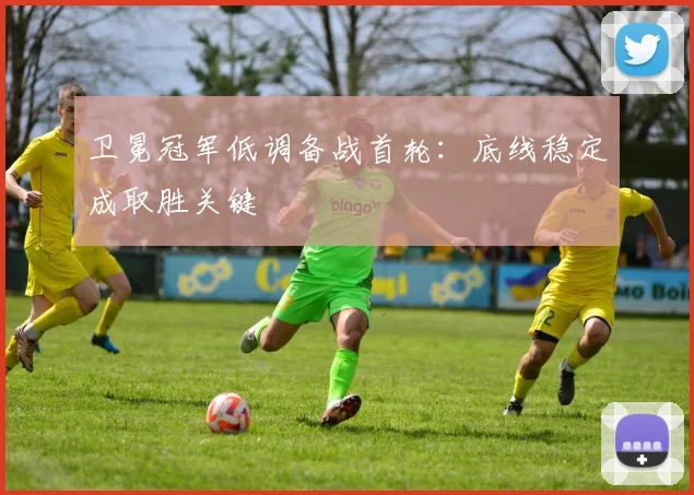 卫冕冠军低调备战首轮：底线稳定成取胜关键