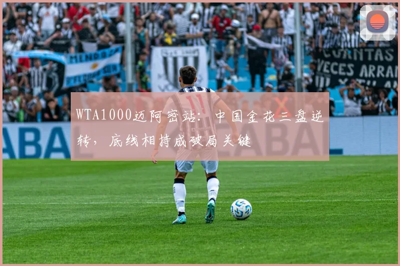 WTA1000迈阿密站：中国金花三盘逆转，底线相持成破局关键