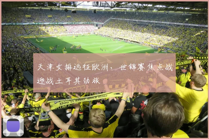 天津女排远征欧洲，世锦赛焦点战迎战土耳其劲旅