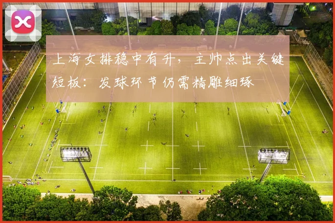 上海女排稳中有升，主帅点出关键短板：发球环节仍需精雕细琢