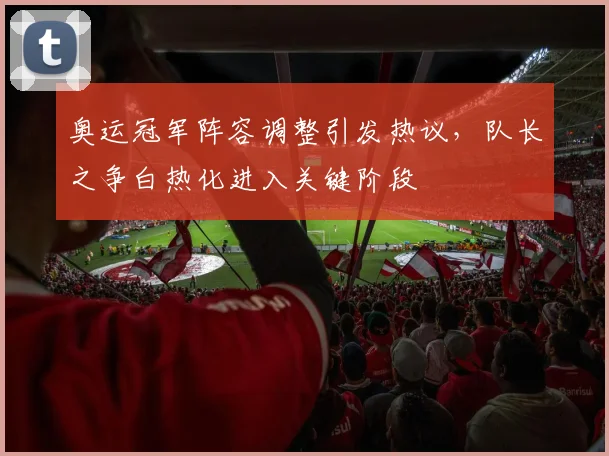 奥运冠军阵容调整引发热议，队长之争白热化进入关键阶段