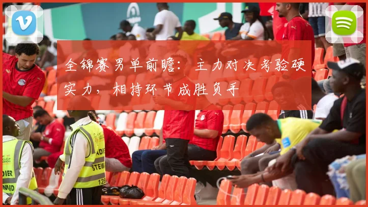 全锦赛男单前瞻：主力对决考验硬实力，相持环节成胜负手