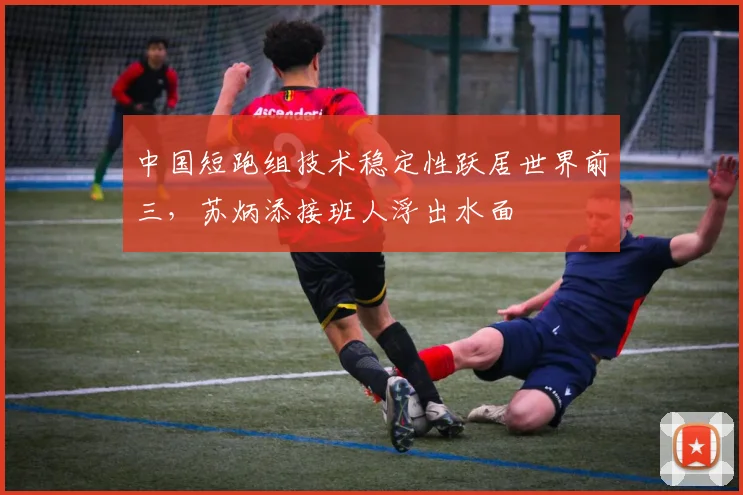 中国短跑组技术稳定性跃居世界前三，苏炳添接班人浮出水面