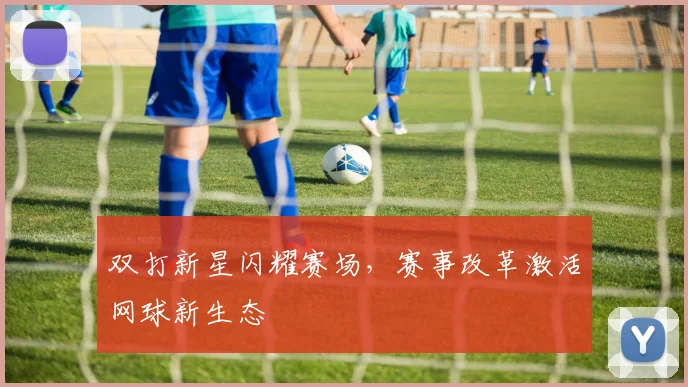 双打新星闪耀赛场，赛事改革激活网球新生态