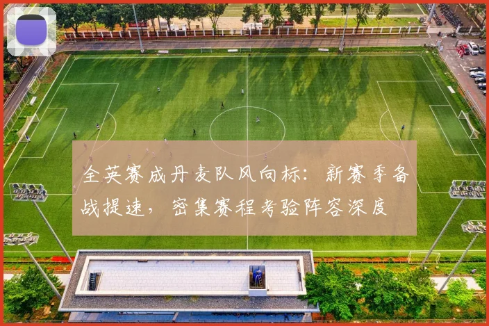 全英赛成丹麦队风向标：新赛季备战提速，密集赛程考验阵容深度