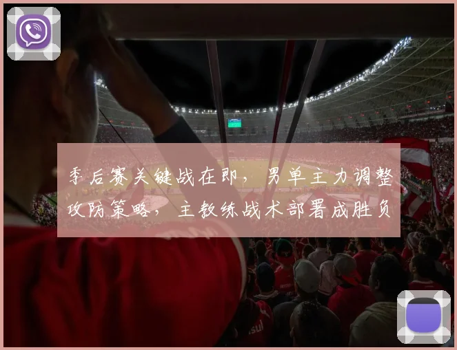 季后赛关键战在即，男单主力调整攻防策略，主教练战术部署成胜负手