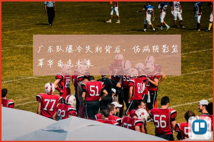 广东队爆冷失利背后，伤病阴影笼罩华南虎未来