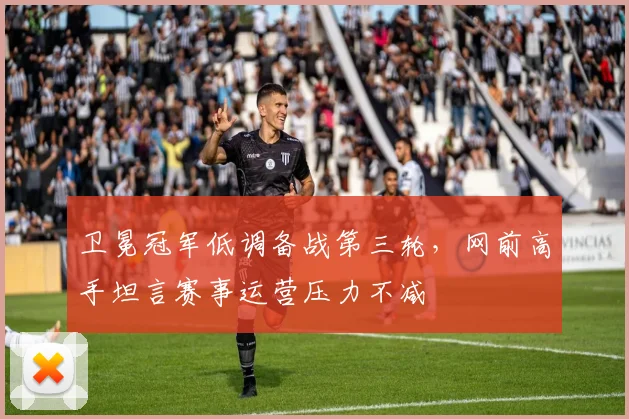 卫冕冠军低调备战第三轮，网前高手坦言赛事运营压力不减