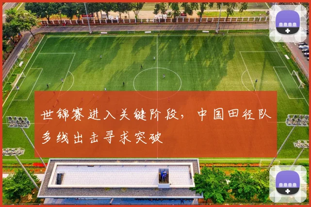 世锦赛进入关键阶段，中国田径队多线出击寻求突破