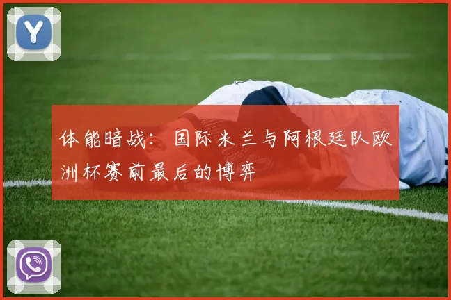 体能暗战：国际米兰与阿根廷队欧洲杯赛前最后的博弈