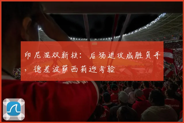 印尼混双新核：后场进攻成胜负手，德差波萨西莉迎考验