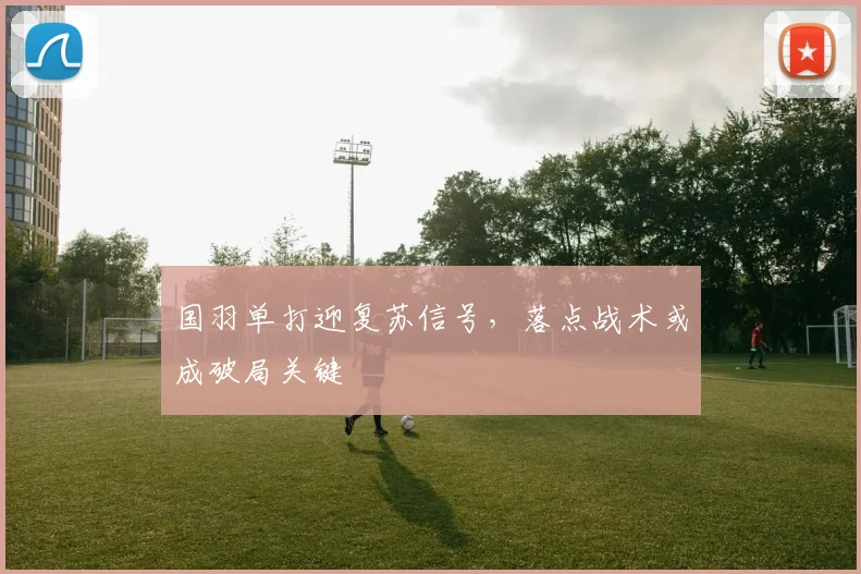 国羽单打迎复苏信号，落点战术或成破局关键