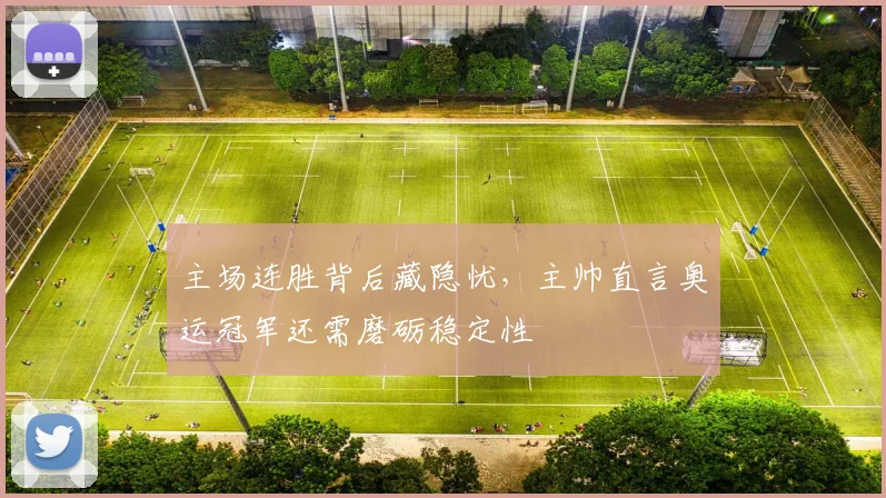 主场连胜背后藏隐忧，主帅直言奥运冠军还需磨砺稳定性