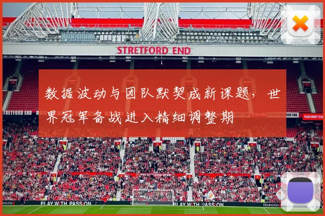 数据波动与团队默契成新课题，世界冠军备战进入精细调整期