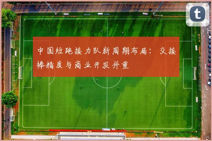 中国短跑接力队新周期布局：交接棒精度与商业开发并重