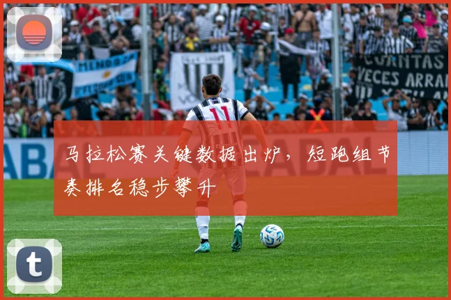 马拉松赛关键数据出炉，短跑组节奏排名稳步攀升
