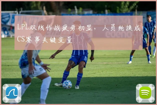 LPL双线作战疲劳初显，人员轮换成CS赛事关键变量