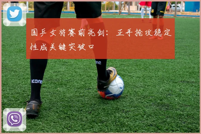 国乒女将赛前亮剑：正手抢攻稳定性成关键突破口