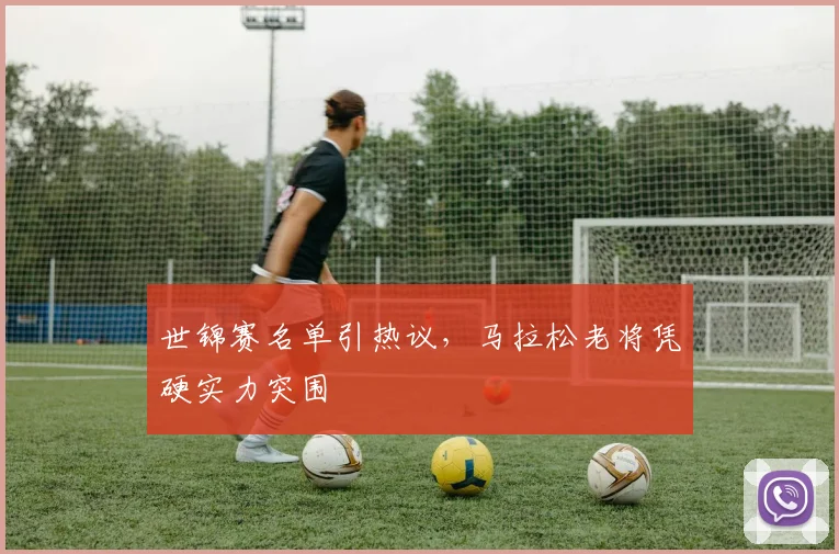 世锦赛名单引热议，马拉松老将凭硬实力突围