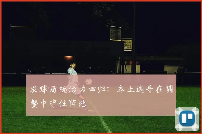 发球局统治力回归：本土选手在调整中守住阵地