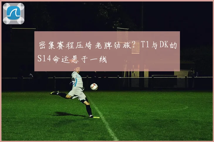 密集赛程压垮老牌劲旅？T1与DK的S14命运悬于一线