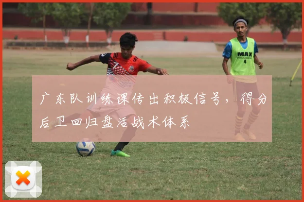 广东队训练课传出积极信号，得分后卫回归盘活战术体系