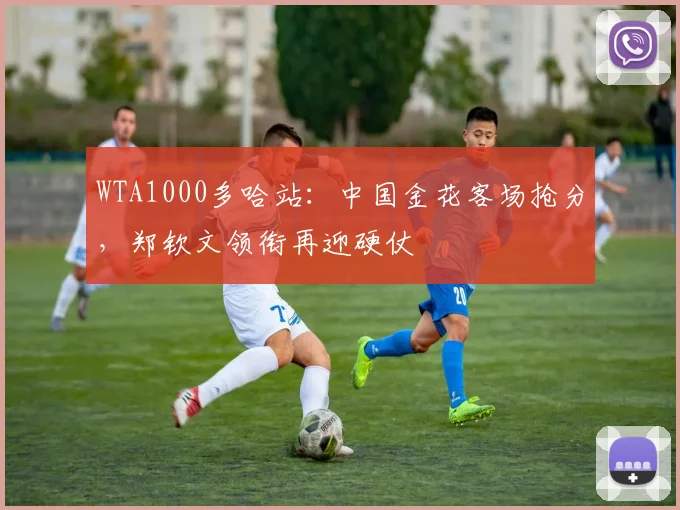 WTA1000多哈站：中国金花客场抢分，郑钦文领衔再迎硬仗