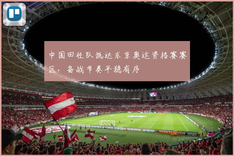 中国田径队抵达东京奥运资格赛赛区，备战节奏平稳有序
