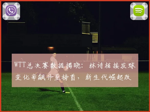 WTT总决赛数据揭晓：林诗栋接发球变化率飙升至榜首，新生代崛起改写格局