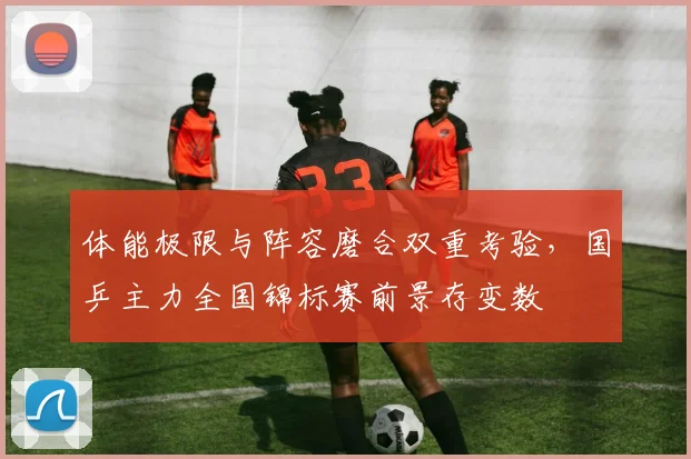 体能极限与阵容磨合双重考验，国乒主力全国锦标赛前景存变数