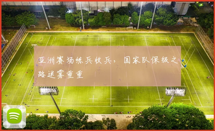 亚洲赛场练兵收兵，国家队保级之路迷雾重重