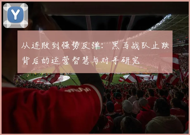 从连败到强势反弹：黑马战队止跌背后的运营智慧与对手研究