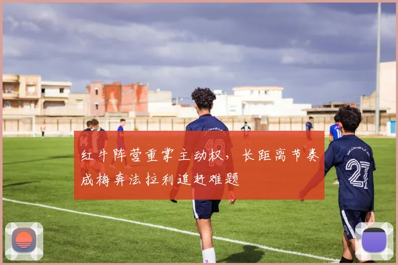 红牛阵营重掌主动权，长距离节奏成梅奔法拉利追赶难题