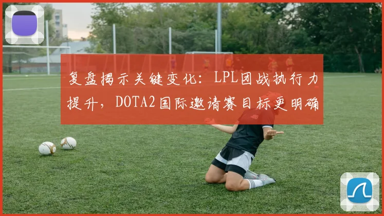 复盘揭示关键变化：LPL团战执行力提升，DOTA2国际邀请赛目标更明确