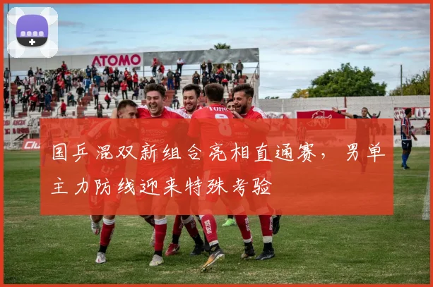 国乒混双新组合亮相直通赛，男单主力防线迎来特殊考验