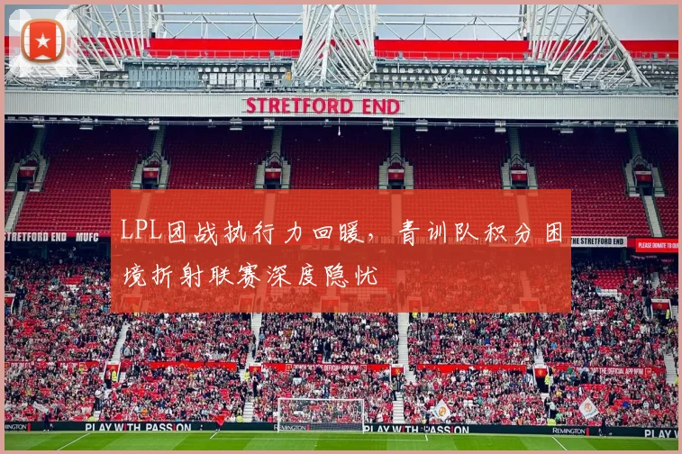 LPL团战执行力回暖，青训队积分困境折射联赛深度隐忧