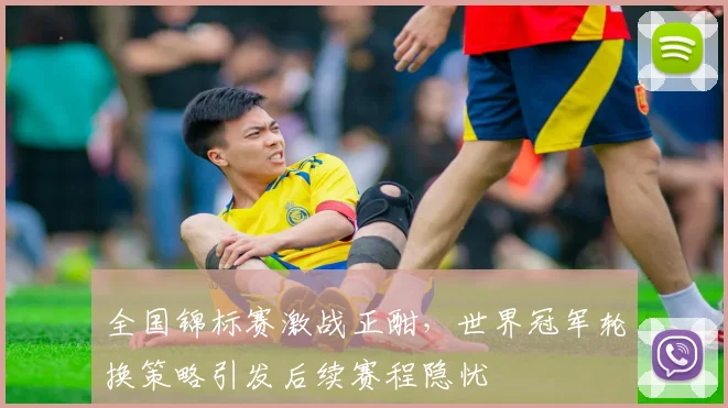 全国锦标赛激战正酣，世界冠军轮换策略引发后续赛程隐忧