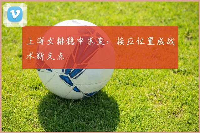 上海女排稳中求变，接应位置成战术新支点