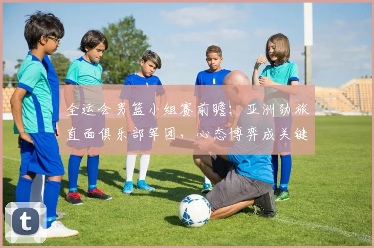 全运会男篮小组赛前瞻：亚洲劲旅直面俱乐部军团，心态博弈成关键变量