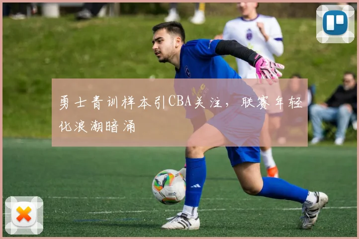 勇士青训样本引CBA关注，联赛年轻化浪潮暗涌