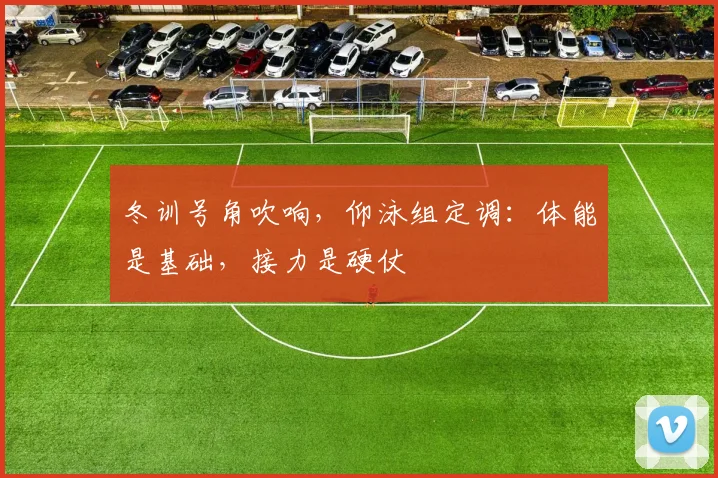 冬训号角吹响，仰泳组定调：体能是基础，接力是硬仗